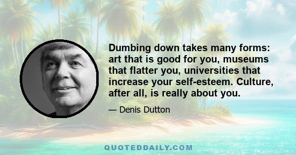 Dumbing down takes many forms: art that is good for you, museums that flatter you, universities that increase your self-esteem. Culture, after all, is really about you.