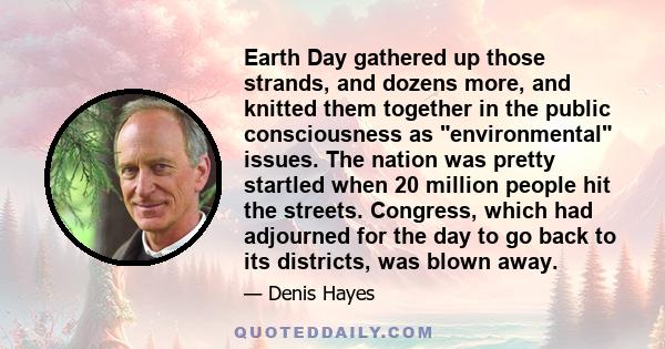 Earth Day gathered up those strands, and dozens more, and knitted them together in the public consciousness as environmental issues. The nation was pretty startled when 20 million people hit the streets. Congress, which