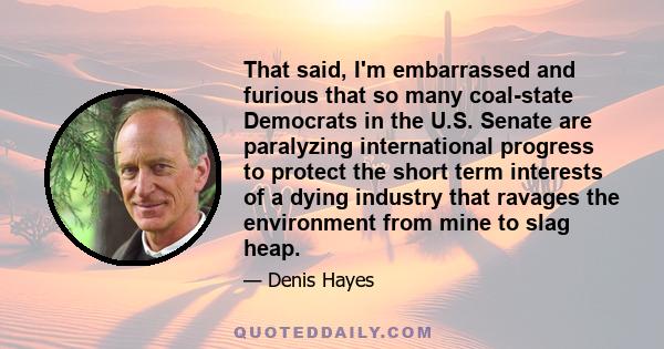 That said, I'm embarrassed and furious that so many coal-state Democrats in the U.S. Senate are paralyzing international progress to protect the short term interests of a dying industry that ravages the environment from