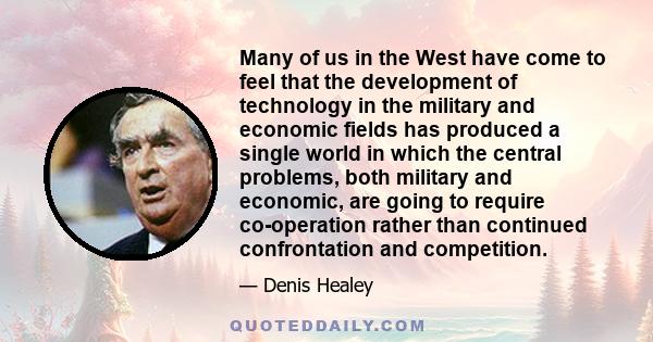 Many of us in the West have come to feel that the development of technology in the military and economic fields has produced a single world in which the central problems, both military and economic, are going to require