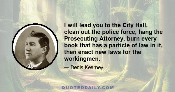 I will lead you to the City Hall, clean out the police force, hang the Prosecuting Attorney, burn every book that has a particle of law in it, then enact new laws for the workingmen.