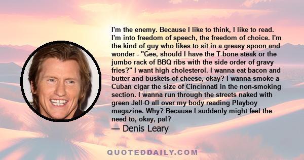 I'm the enemy. Because I like to think, I like to read. I'm into freedom of speech, the freedom of choice. I'm the kind of guy who likes to sit in a greasy spoon and wonder - Gee, should I have the T-bone steak or the