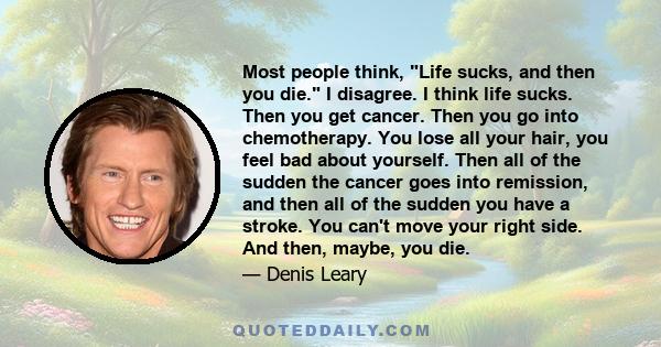 Most people think, Life sucks, and then you die. I disagree. I think life sucks. Then you get cancer. Then you go into chemotherapy. You lose all your hair, you feel bad about yourself. Then all of the sudden the cancer