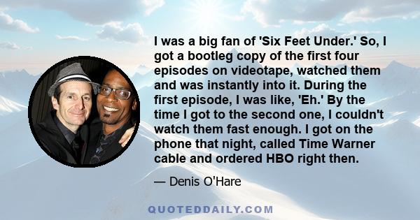 I was a big fan of 'Six Feet Under.' So, I got a bootleg copy of the first four episodes on videotape, watched them and was instantly into it. During the first episode, I was like, 'Eh.' By the time I got to the second