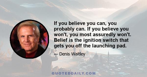 If you believe you can, you probably can. If you believe you won't, you most assuredly won't. Belief is the ignition switch that gets you off the launching pad.