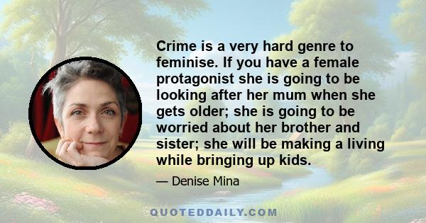 Crime is a very hard genre to feminise. If you have a female protagonist she is going to be looking after her mum when she gets older; she is going to be worried about her brother and sister; she will be making a living