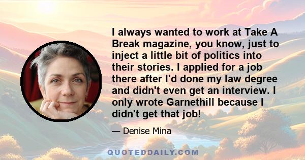 I always wanted to work at Take A Break magazine, you know, just to inject a little bit of politics into their stories. I applied for a job there after I'd done my law degree and didn't even get an interview. I only