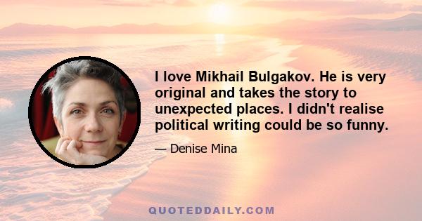 I love Mikhail Bulgakov. He is very original and takes the story to unexpected places. I didn't realise political writing could be so funny.