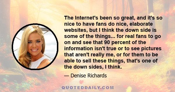 The Internet's been so great, and it's so nice to have fans do nice, elaborate websites, but I think the down side is some of the things... for real fans to go on and see that 90 percent of the information isn't true or
