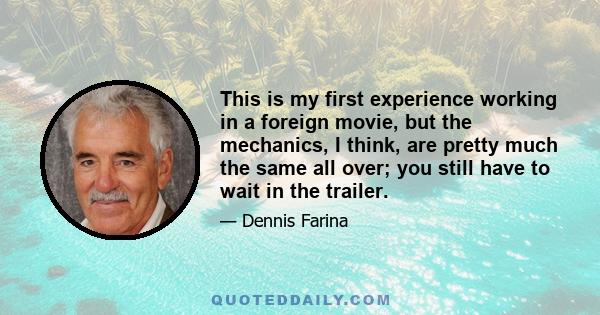 This is my first experience working in a foreign movie, but the mechanics, I think, are pretty much the same all over; you still have to wait in the trailer.