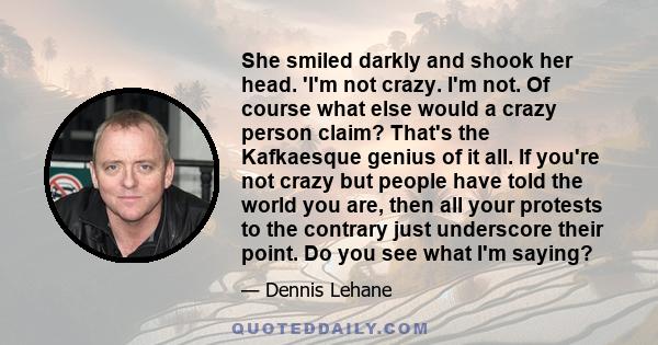 She smiled darkly and shook her head. 'I'm not crazy. I'm not. Of course what else would a crazy person claim? That's the Kafkaesque genius of it all. If you're not crazy but people have told the world you are, then all