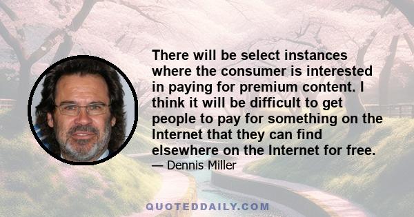 There will be select instances where the consumer is interested in paying for premium content. I think it will be difficult to get people to pay for something on the Internet that they can find elsewhere on the Internet