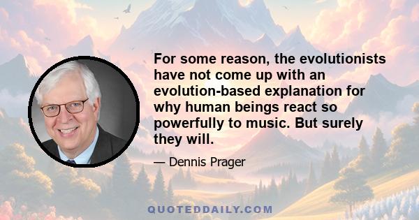 For some reason, the evolutionists have not come up with an evolution-based explanation for why human beings react so powerfully to music. But surely they will.