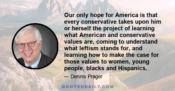 Our only hope for America is that every conservative takes upon him or herself the project of learning what American and conservative values are, coming to understand what leftism stands for, and learning how to make