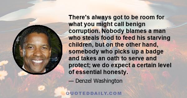 There's always got to be room for what you might call benign corruption. Nobody blames a man who steals food to feed his starving children, but on the other hand, somebody who picks up a badge and takes an oath to serve