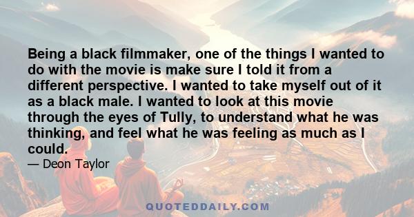 Being a black filmmaker, one of the things I wanted to do with the movie is make sure I told it from a different perspective. I wanted to take myself out of it as a black male. I wanted to look at this movie through the