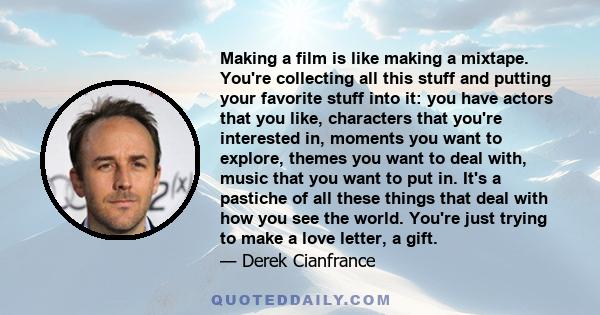 Making a film is like making a mixtape. You're collecting all this stuff and putting your favorite stuff into it: you have actors that you like, characters that you're interested in, moments you want to explore, themes