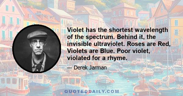 Violet has the shortest wavelength of the spectrum. Behind it, the invisible ultraviolet. Roses are Red, Violets are Blue. Poor violet, violated for a rhyme.