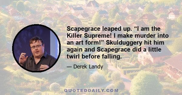 Scapegrace leaped up. “I am the Killer Supreme! I make murder into an art form!” Skulduggery hit him again and Scapegrace did a little twirl before falling.