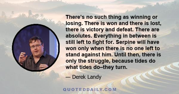 There’s no such thing as winning or losing. There is won and there is lost, there is victory and defeat. There are absolutes. Everything in between is still left to fight for. Serpine will have won only when there is no