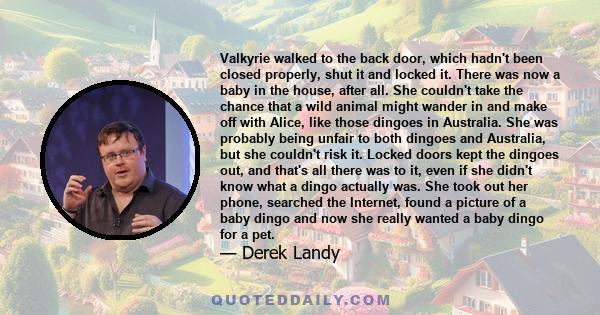 Valkyrie walked to the back door, which hadn't been closed properly, shut it and locked it. There was now a baby in the house, after all. She couldn't take the chance that a wild animal might wander in and make off with