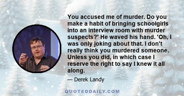 You accused me of murder. Do you make a habit of bringing schoolgirls into an interview room with murder suspects?' He waved his hand. 'Oh, I was only joking about that. I don't really think you murdered someone. Unless