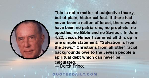 This is not a matter of subjective theory, but of plain, historical fact. If there had never been a nation of Israel, there would have been no patriarchs, no prophets, no apostles, no Bible and no Saviour. In John 4:22,