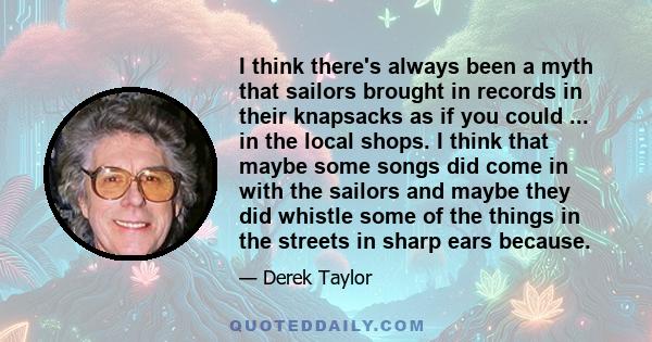 I think there's always been a myth that sailors brought in records in their knapsacks as if you could ... in the local shops. I think that maybe some songs did come in with the sailors and maybe they did whistle some of