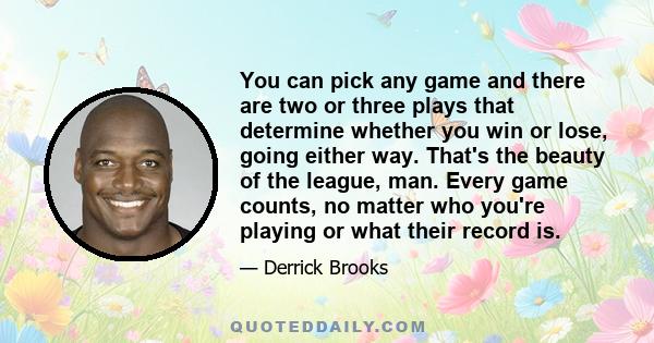 You can pick any game and there are two or three plays that determine whether you win or lose, going either way. That's the beauty of the league, man. Every game counts, no matter who you're playing or what their record
