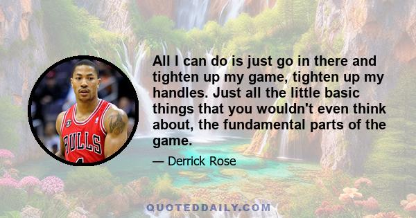 All I can do is just go in there and tighten up my game, tighten up my handles. Just all the little basic things that you wouldn't even think about, the fundamental parts of the game.