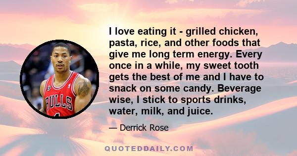 I love eating it - grilled chicken, pasta, rice, and other foods that give me long term energy. Every once in a while, my sweet tooth gets the best of me and I have to snack on some candy. Beverage wise, I stick to