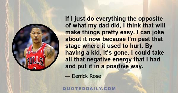 If I just do everything the opposite of what my dad did, I think that will make things pretty easy. I can joke about it now because I'm past that stage where it used to hurt. By having a kid, it's gone. I could take all
