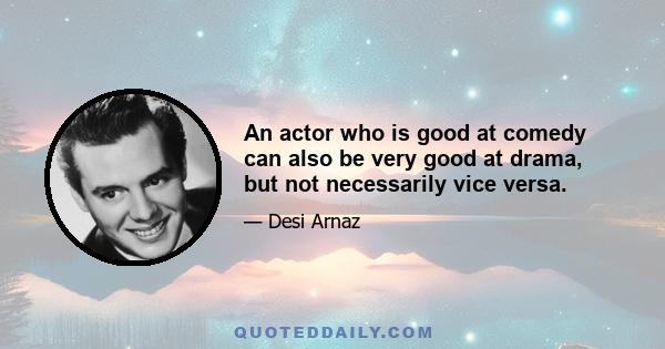 An actor who is good at comedy can also be very good at drama, but not necessarily vice versa.
