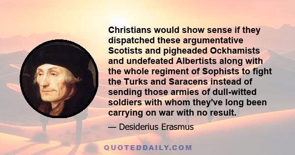 Christians would show sense if they dispatched these argumentative Scotists and pigheaded Ockhamists and undefeated Albertists along with the whole regiment of Sophists to fight the Turks and Saracens instead of sending