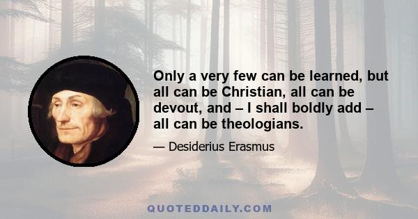 Only a very few can be learned, but all can be Christian, all can be devout, and – I shall boldly add – all can be theologians.