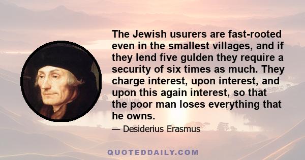 The Jewish usurers are fast-rooted even in the smallest villages, and if they lend five gulden they require a security of six times as much. They charge interest, upon interest, and upon this again interest, so that the