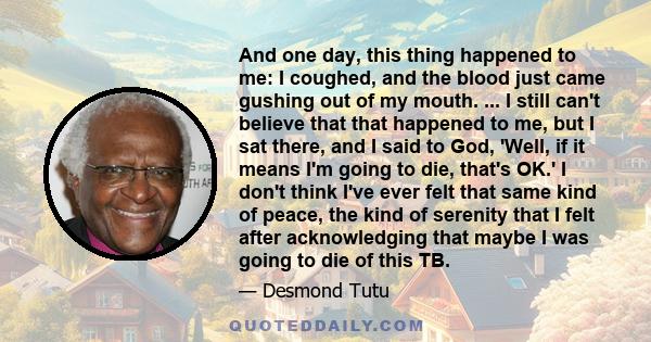 And one day, this thing happened to me: I coughed, and the blood just came gushing out of my mouth. ... I still can't believe that that happened to me, but I sat there, and I said to God, 'Well, if it means I'm going to