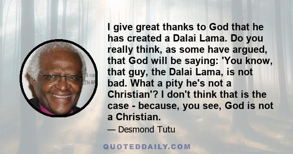I give great thanks to God that he has created a Dalai Lama. Do you really think, as some have argued, that God will be saying: 'You know, that guy, the Dalai Lama, is not bad. What a pity he's not a Christian'? I don't