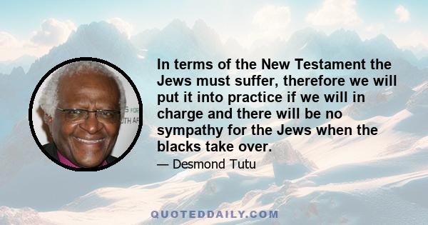 In terms of the New Testament the Jews must suffer, therefore we will put it into practice if we will in charge and there will be no sympathy for the Jews when the blacks take over.