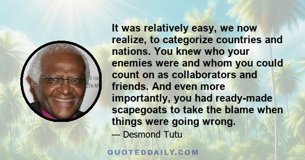 It was relatively easy, we now realize, to categorize countries and nations. You knew who your enemies were and whom you could count on as collaborators and friends. And even more importantly, you had ready-made