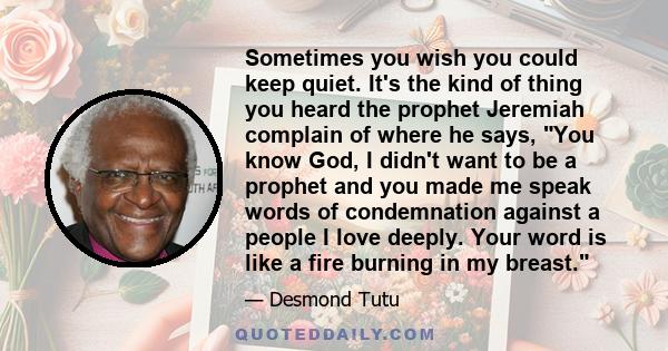 Sometimes you wish you could keep quiet. It's the kind of thing you heard the prophet Jeremiah complain of where he says, You know God, I didn't want to be a prophet and you made me speak words of condemnation against a