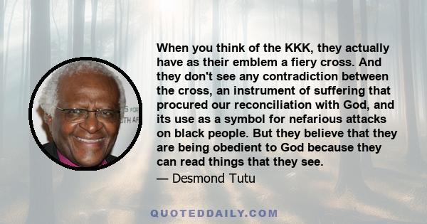 When you think of the KKK, they actually have as their emblem a fiery cross. And they don't see any contradiction between the cross, an instrument of suffering that procured our reconciliation with God, and its use as a