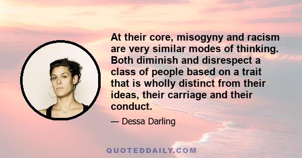 At their core, misogyny and racism are very similar modes of thinking. Both diminish and disrespect a class of people based on a trait that is wholly distinct from their ideas, their carriage and their conduct.