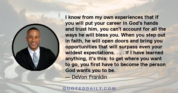 I know from my own experiences that if you will put your career in God's hands and trust him, you can't account for all the ways he will bless you. When you step out in faith, he will open doors and bring you