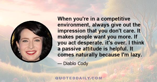 When you're in a competitive environment, always give out the impression that you don't care. It makes people want you more. If you act desperate, it's over. I think a passive attitude is helpful. It comes naturally