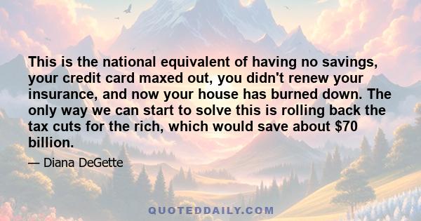 This is the national equivalent of having no savings, your credit card maxed out, you didn't renew your insurance, and now your house has burned down. The only way we can start to solve this is rolling back the tax cuts