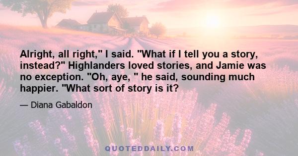 Alright, all right, I said. What if I tell you a story, instead? Highlanders loved stories, and Jamie was no exception. Oh, aye, he said, sounding much happier. What sort of story is it?