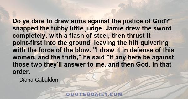 Do ye dare to draw arms against the justice of God? snapped the tubby little judge. Jamie drew the sword completely, with a flash of steel, then thrust it point-first into the ground, leaving the hilt quivering with the