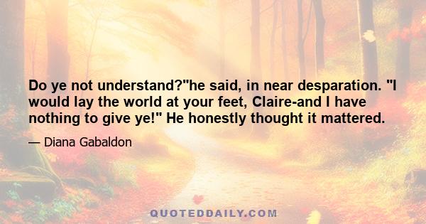 Do ye not understand?he said, in near desparation. I would lay the world at your feet, Claire-and I have nothing to give ye! He honestly thought it mattered.