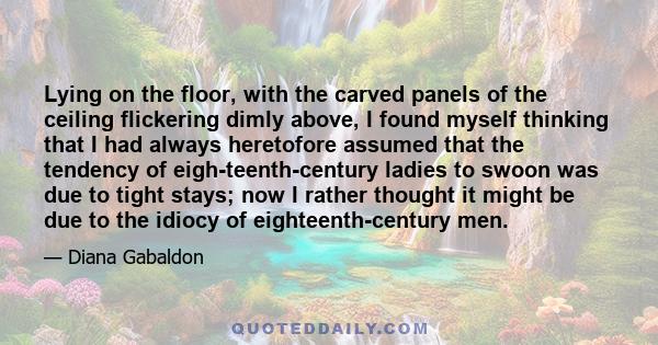Lying on the floor, with the carved panels of the ceiling flickering dimly above, I found myself thinking that I had always heretofore assumed that the tendency of eighteenth-century ladies to swoon was due to tight